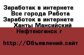 Заработак в интернете   - Все города Работа » Заработок в интернете   . Ханты-Мансийский,Нефтеюганск г.